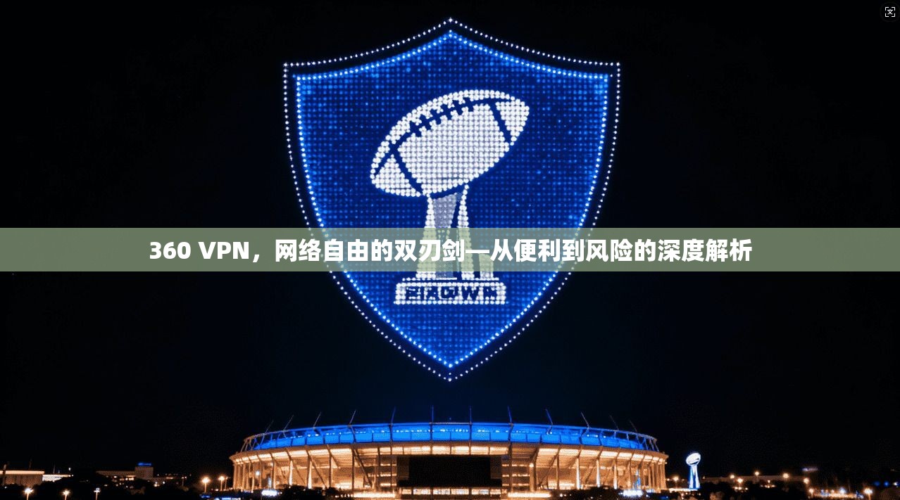 360 VPN，网络自由的双刃剑—从便利到风险的深度解析