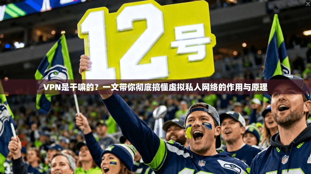 VPN是干嘛的？一文带你彻底搞懂虚拟私人网络的作用与原理
