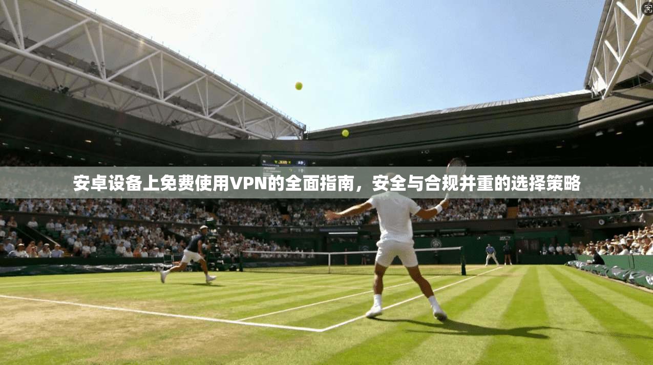 安卓设备上免费使用VPN的全面指南，安全与合规并重的选择策略
