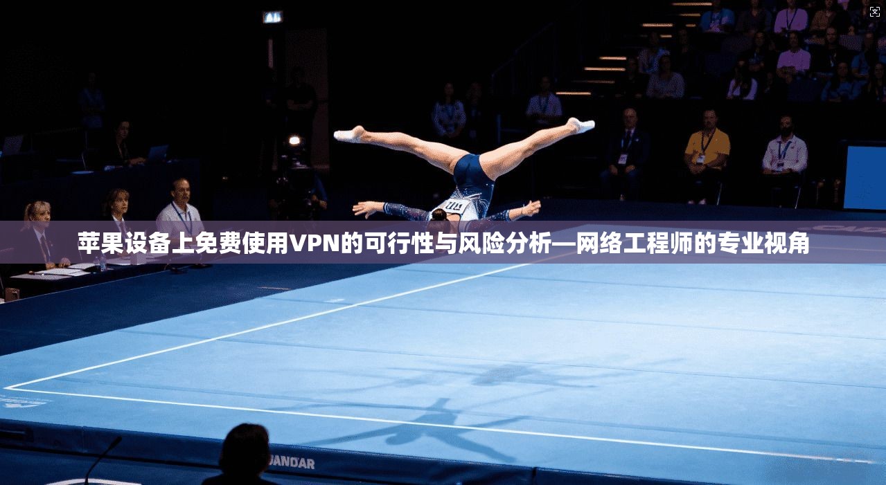 苹果设备上免费使用VPN的可行性与风险分析—网络工程师的专业视角