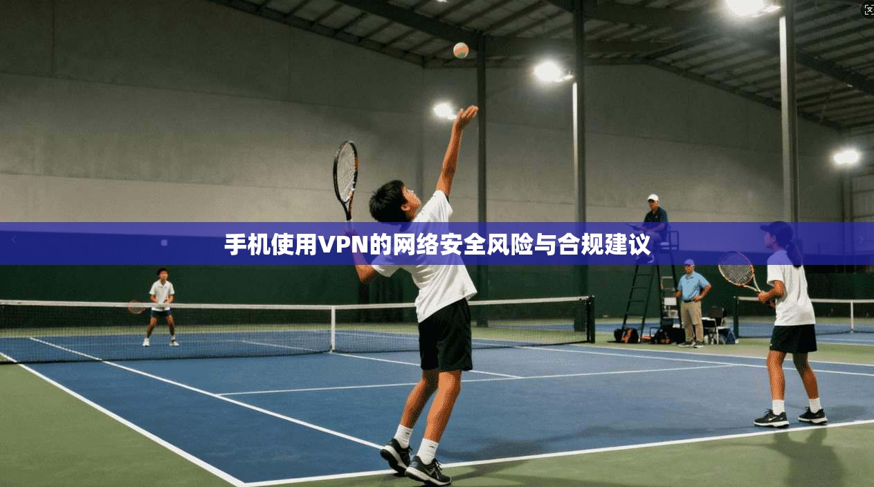 手机使用VPN的网络安全风险与合规建议