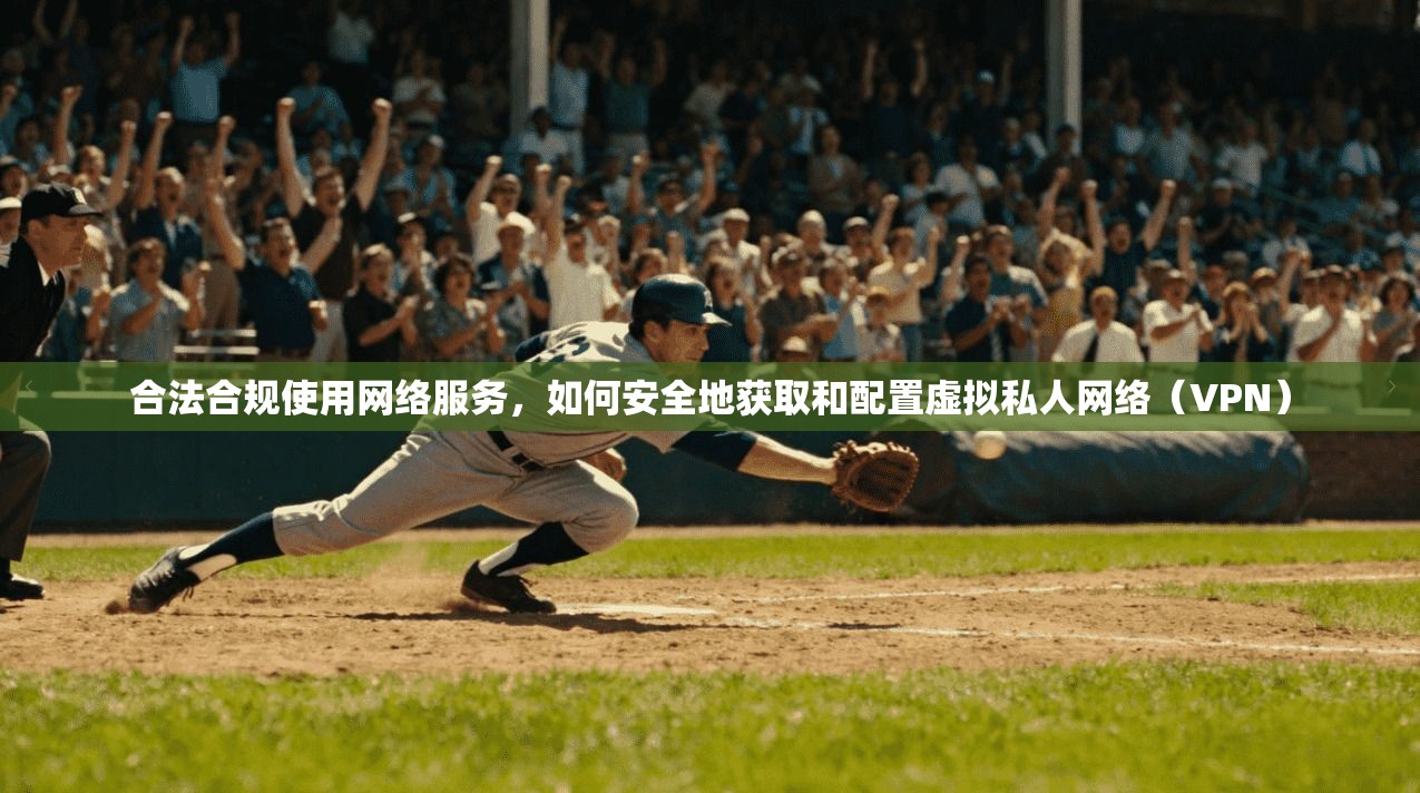 合法合规使用网络服务,如何安全地获取和配置虚拟私人网络(VPN)