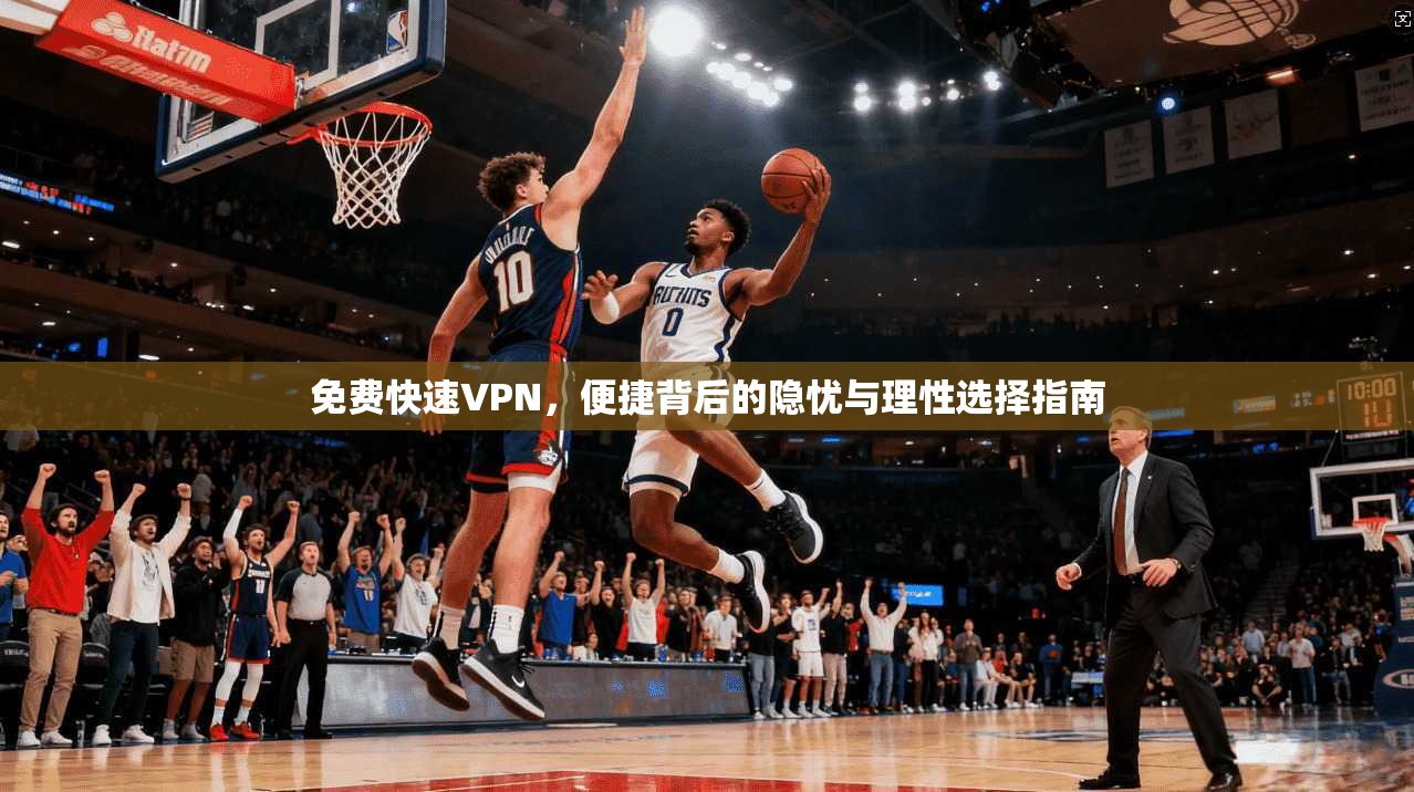 免费快速VPN，便捷背后的隐忧与理性选择指南