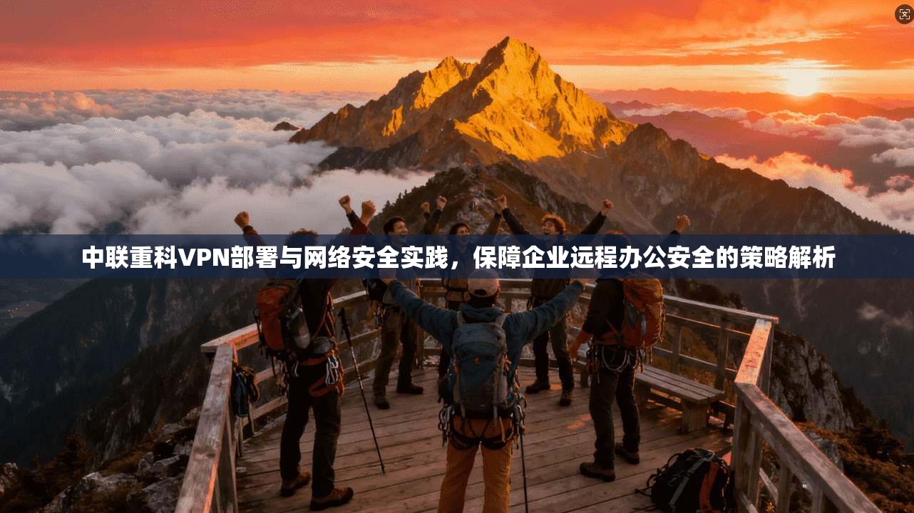 中联重科VPN部署与网络安全实践，保障企业远程办公安全的策略解析