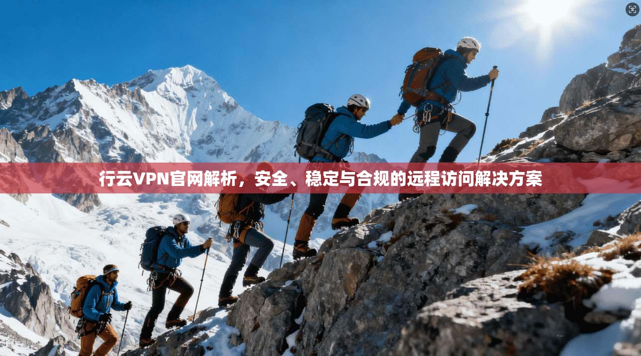 行云VPN官网解析，安全、稳定与合规的远程访问解决方案