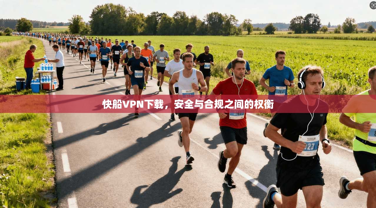 快船VPN下载，安全与合规之间的权衡
