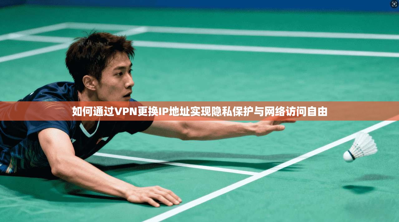 如何通过VPN更换IP地址实现隐私保护与网络访问自由
