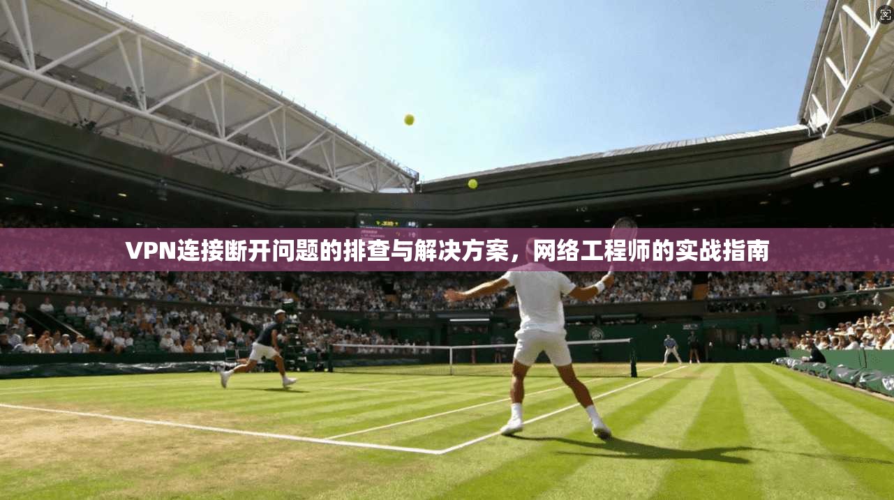 VPN连接断开问题的排查与解决方案,网络工程师的实战指南