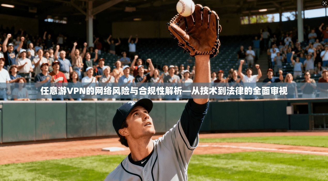 任意游VPN的网络风险与合规性解析—从技术到法律的全面审视