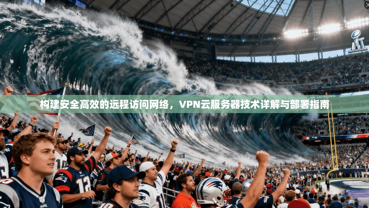 构建安全高效的远程访问网络，VPN云服务器技术详解与部署指南