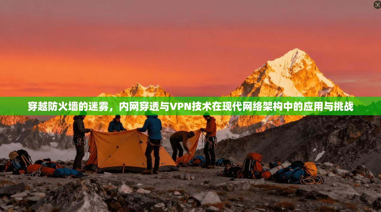 穿越防火墙的迷雾，内网穿透与VPN技术在现代网络架构中的应用与挑战