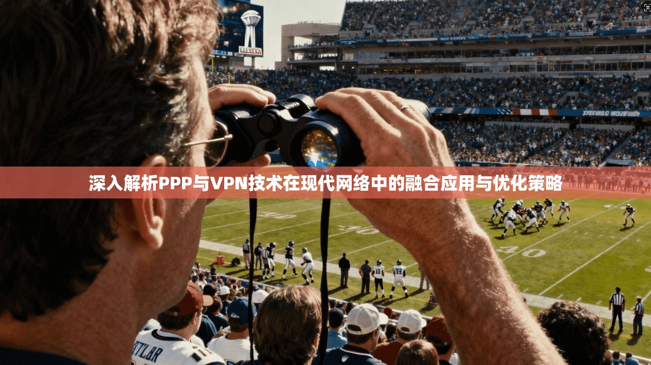 深入解析PPP与VPN技术在现代网络中的融合应用与优化策略