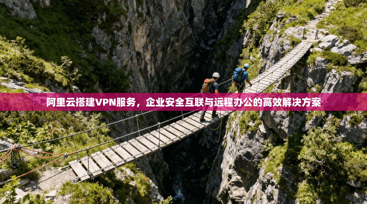 阿里云搭建VPN服务，企业安全互联与远程办公的高效解决方案