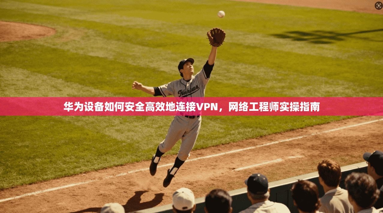 华为设备如何安全高效地连接VPN，网络工程师实操指南