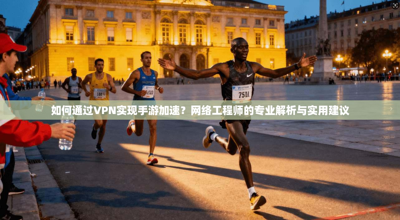 如何通过VPN实现手游加速？网络工程师的专业解析与实用建议