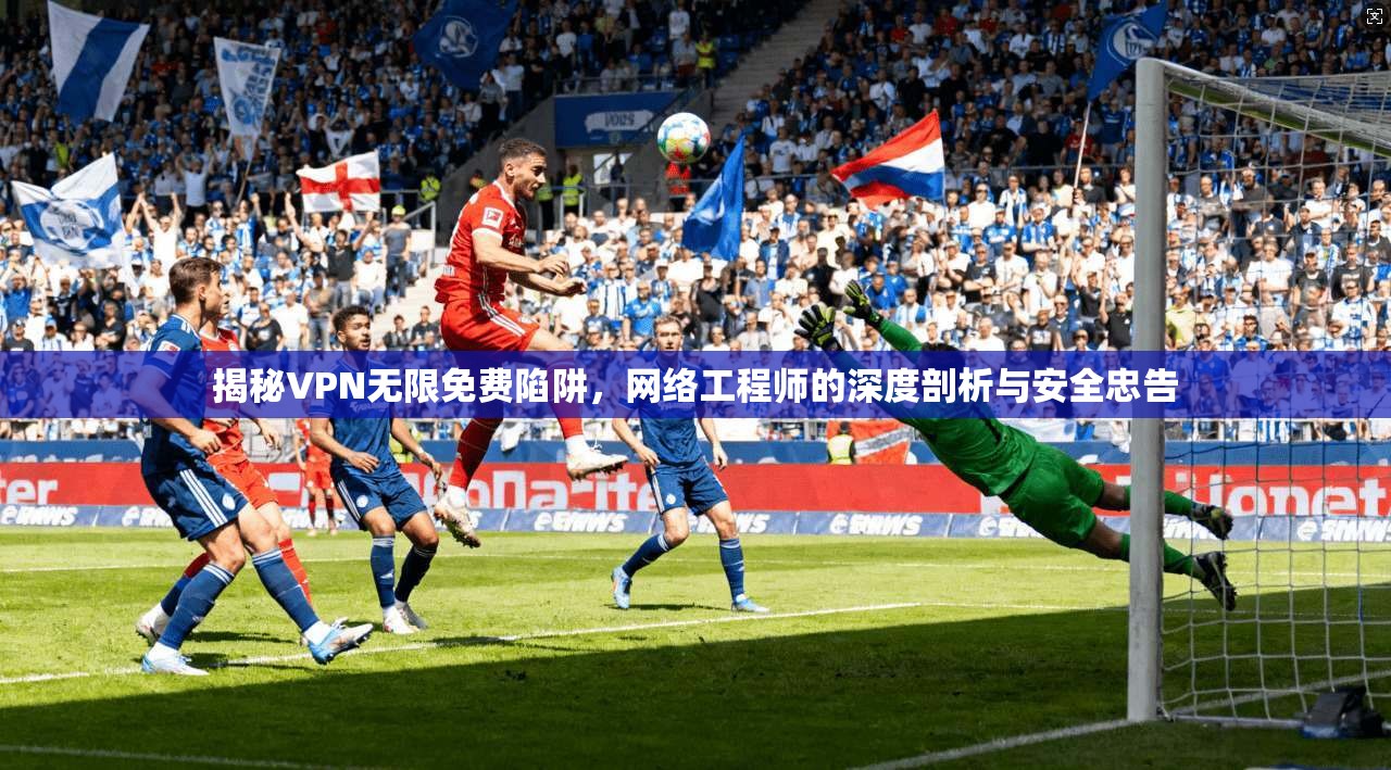 揭秘VPN无限免费陷阱，网络工程师的深度剖析与安全忠告