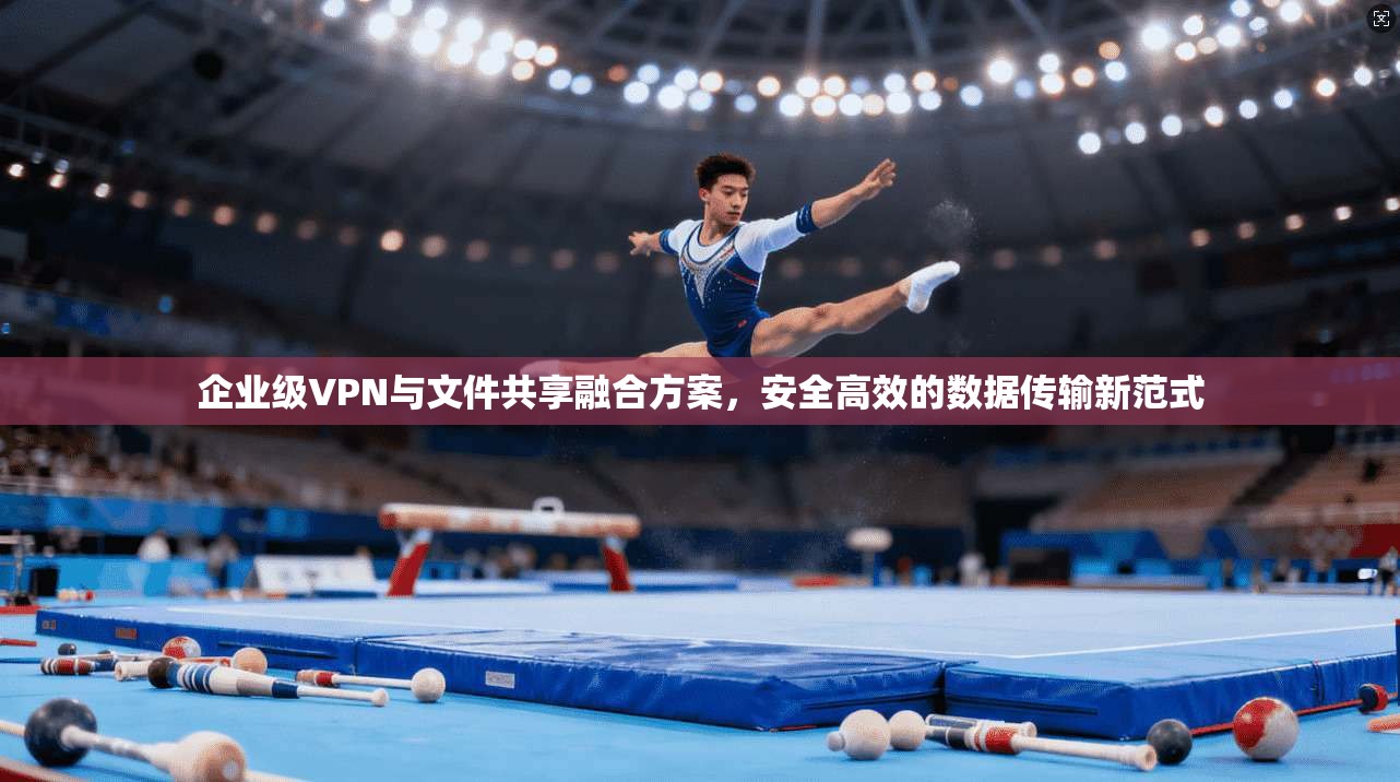 企业级VPN与文件共享融合方案，安全高效的数据传输新范式