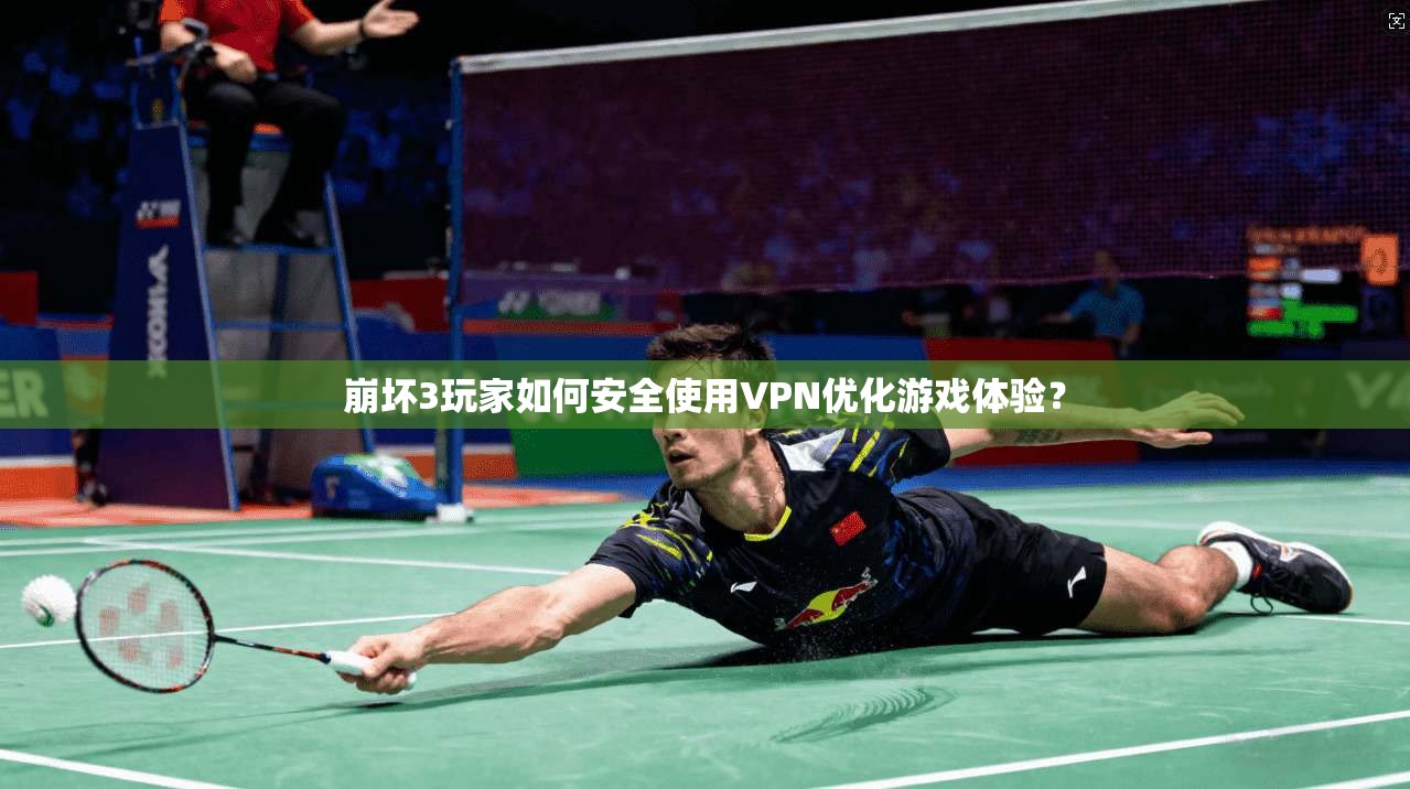 崩坏3玩家如何安全使用VPN优化游戏体验？