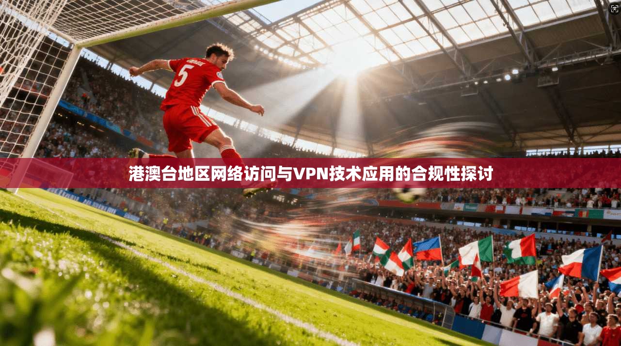 港澳台地区网络访问与VPN技术应用的合规性探讨