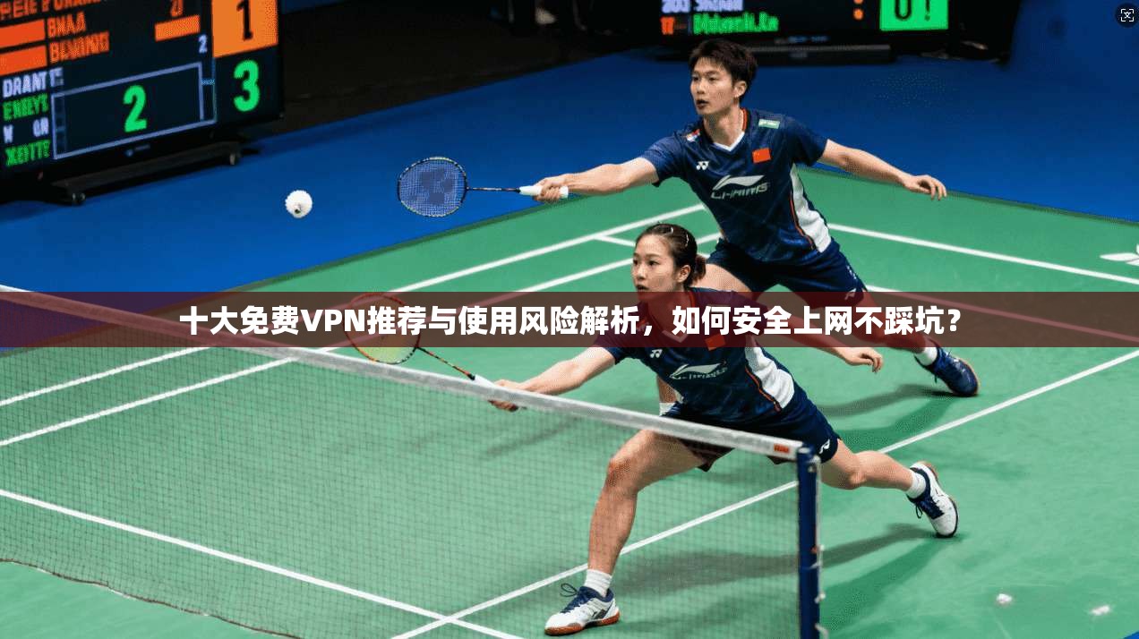 十大免费VPN推荐与使用风险解析，如何安全上网不踩坑？