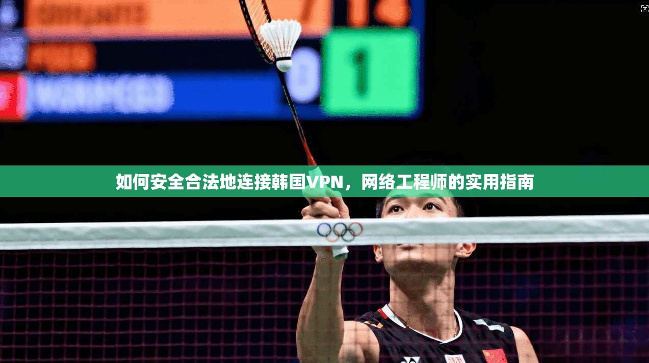 如何安全合法地连接韩国VPN，网络工程师的实用指南