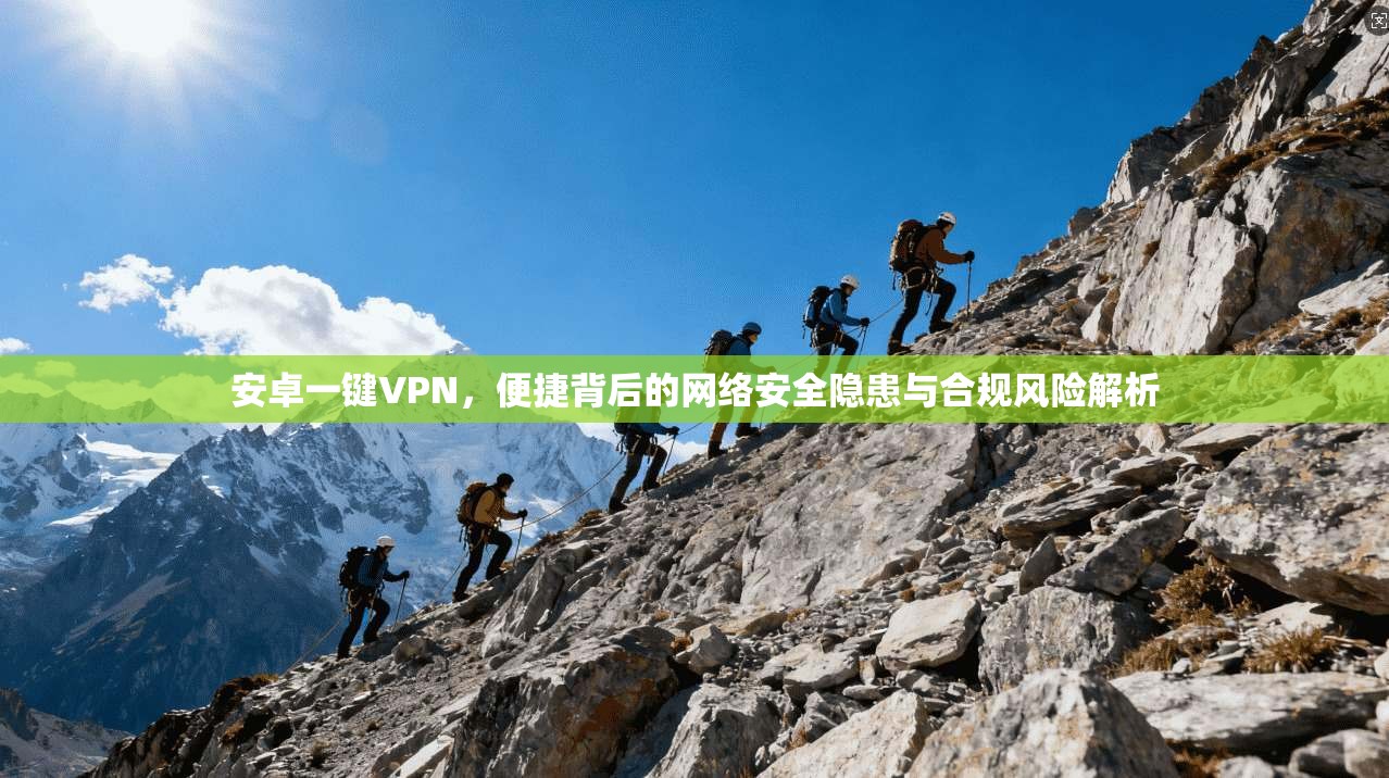 安卓一键VPN，便捷背后的网络安全隐患与合规风险解析