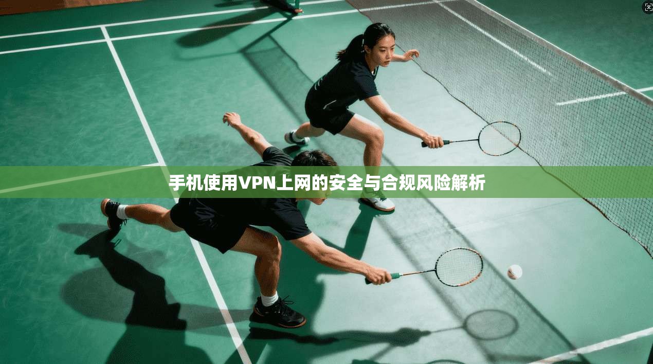 手机使用VPN上网的安全与合规风险解析