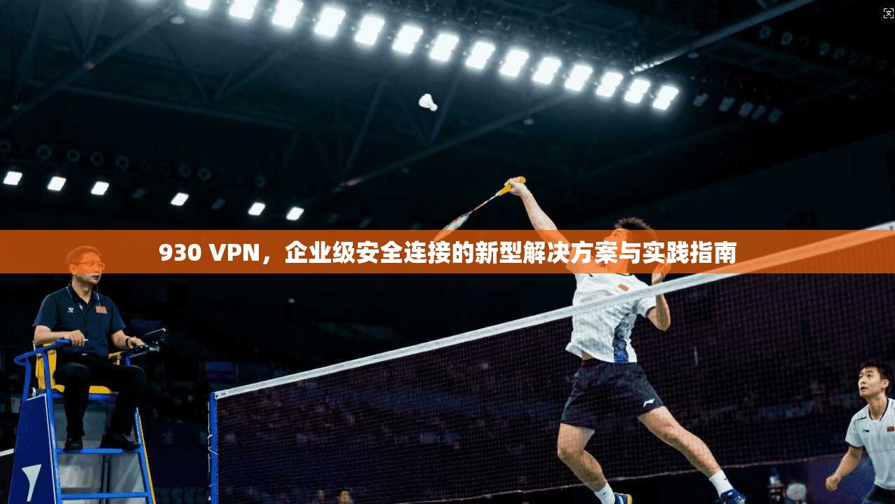930 VPN，企业级安全连接的新型解决方案与实践指南