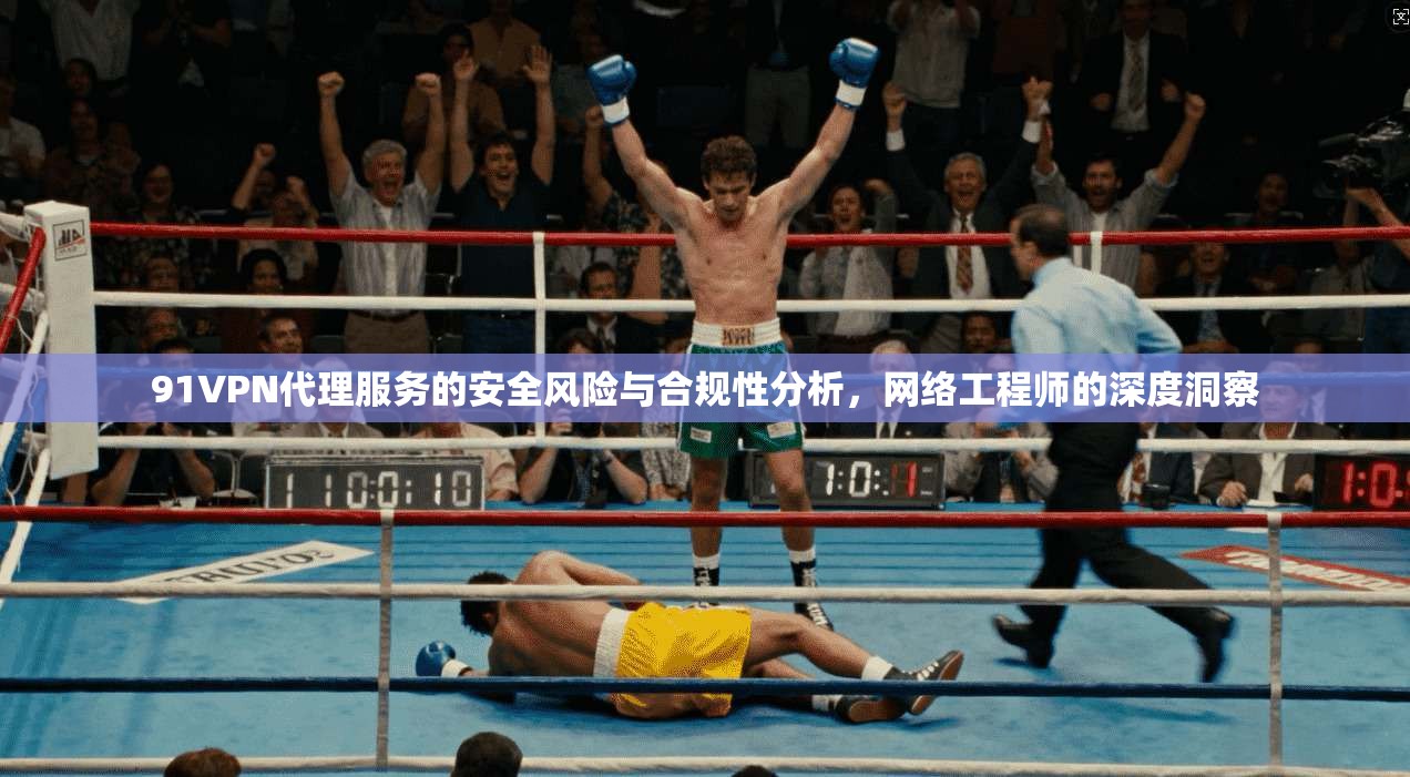 91VPN代理服务的安全风险与合规性分析，网络工程师的深度洞察