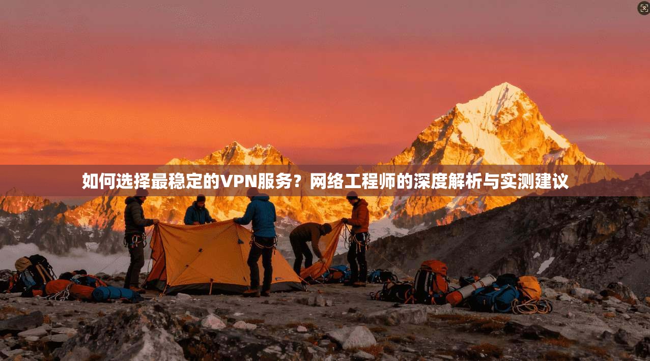 如何选择最稳定的VPN服务？网络工程师的深度解析与实测建议