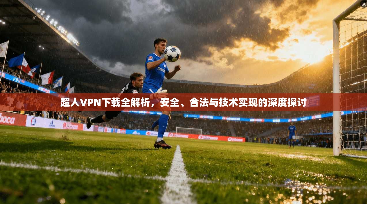 超人VPN下载全解析，安全、合法与技术实现的深度探讨