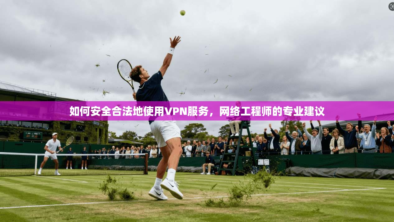 如何安全合法地使用VPN服务，网络工程师的专业建议