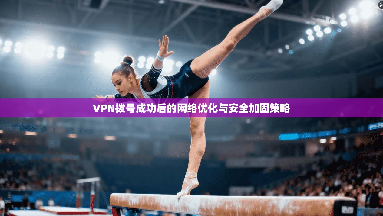 VPN拨号成功后的网络优化与安全加固策略