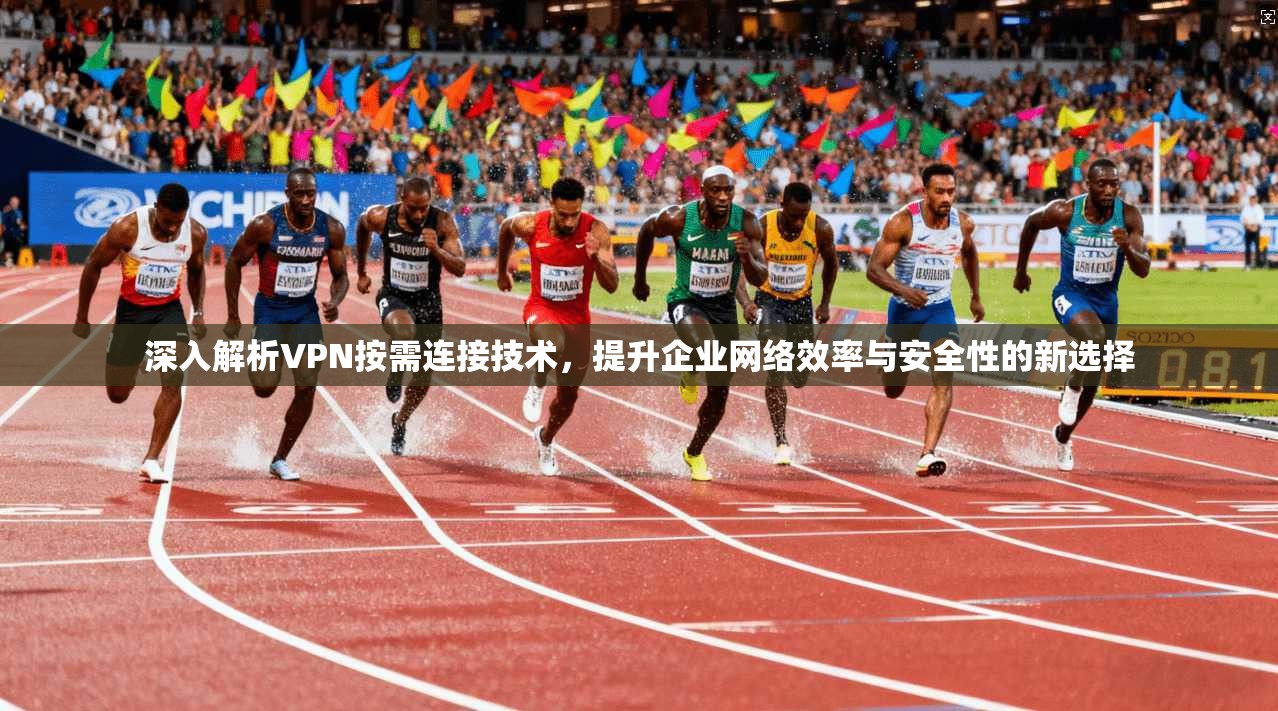 深入解析VPN按需连接技术，提升企业网络效率与安全性的新选择