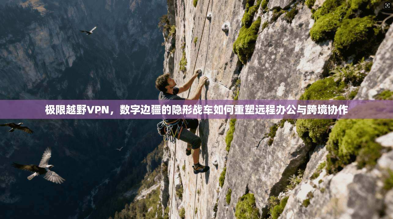 极限越野VPN，数字边疆的隐形战车如何重塑远程办公与跨境协作