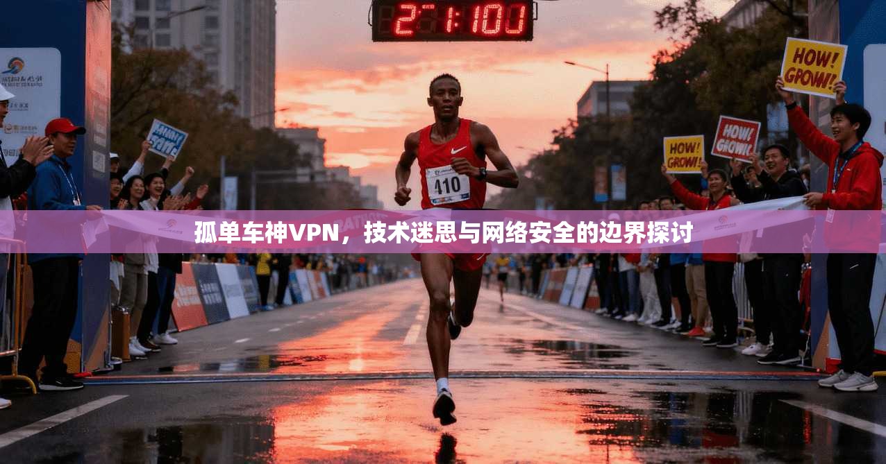 孤单车神VPN，技术迷思与网络安全的边界探讨