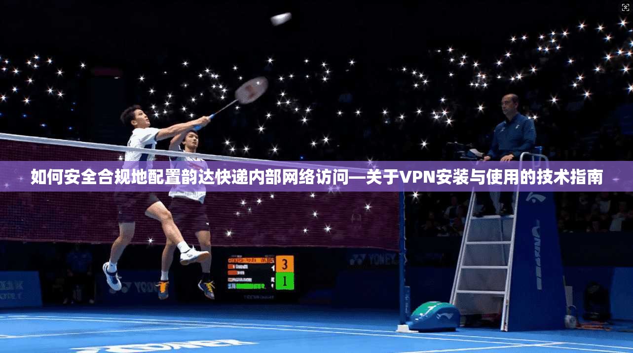 如何安全合规地配置韵达快递内部网络访问—关于VPN安装与使用的技术指南