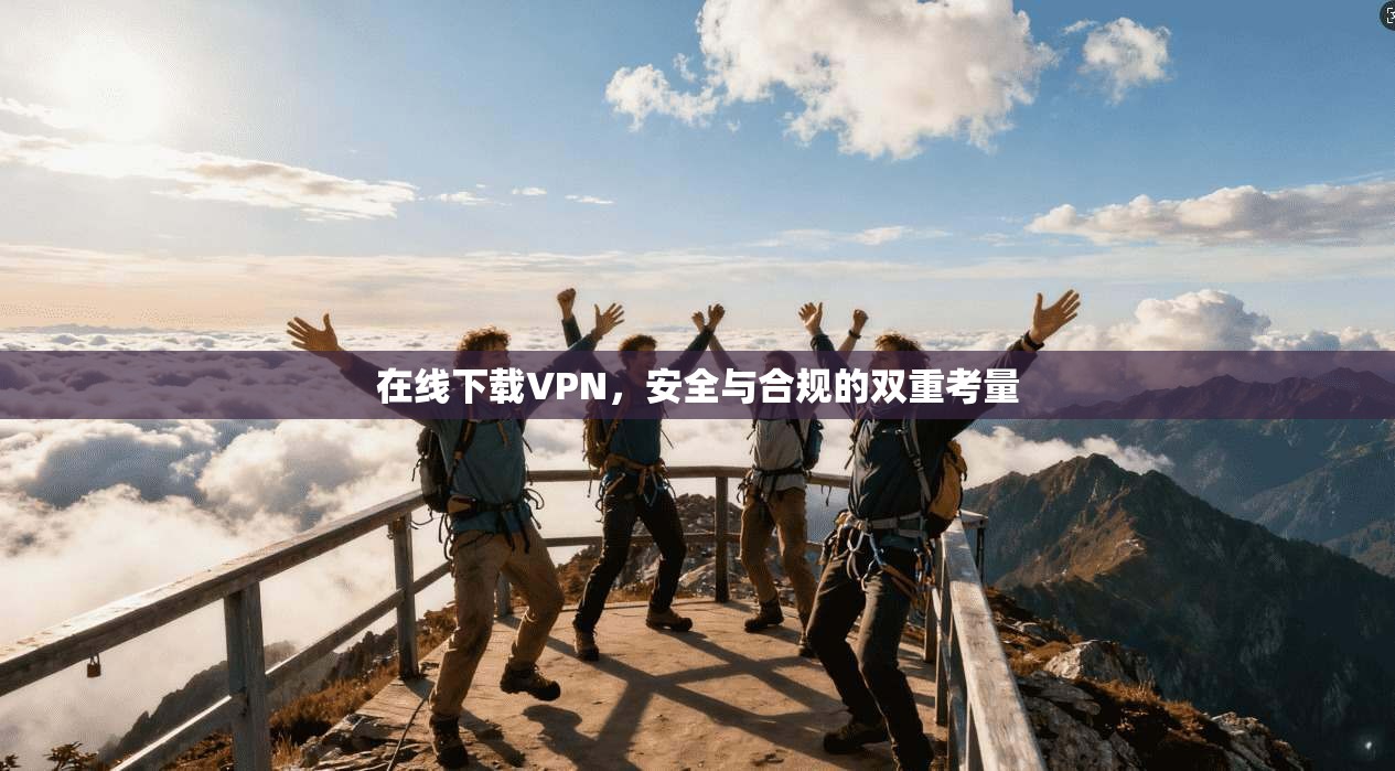 在线下载VPN，安全与合规的双重考量