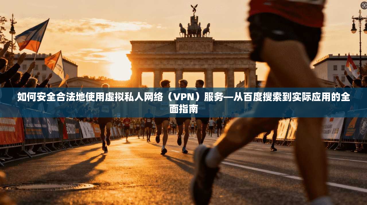 如何安全合法地使用虚拟私人网络（VPN）服务—从百度搜索到实际应用的全面指南