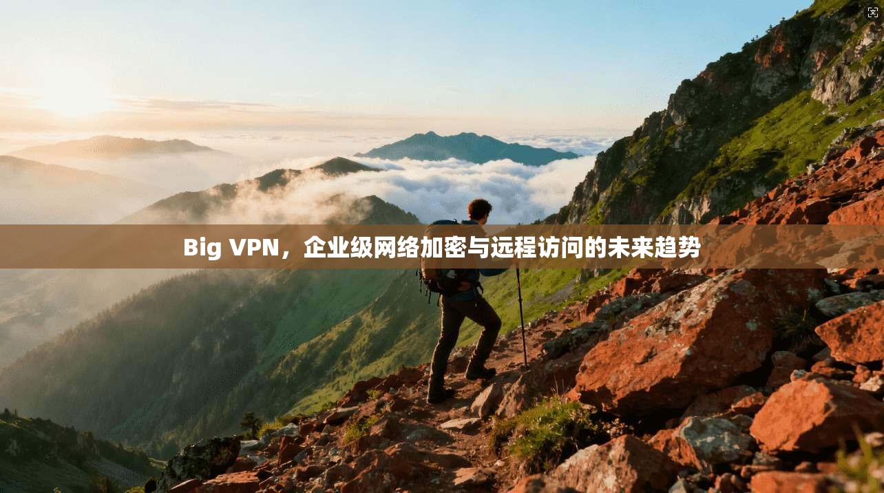 Big VPN，企业级网络加密与远程访问的未来趋势