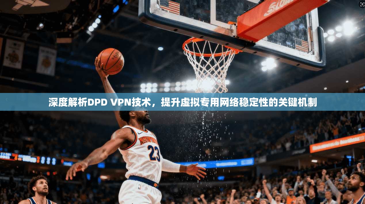 深度解析DPD VPN技术，提升虚拟专用网络稳定性的关键机制