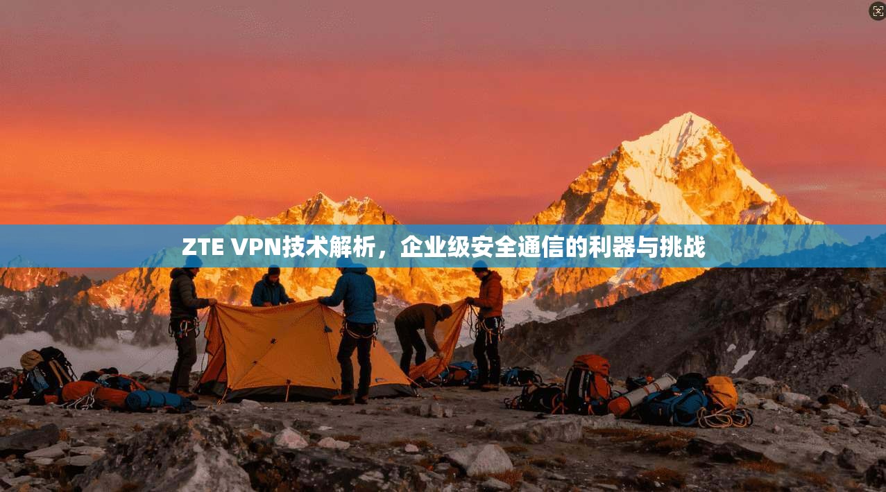 ZTE VPN技术解析，企业级安全通信的利器与挑战