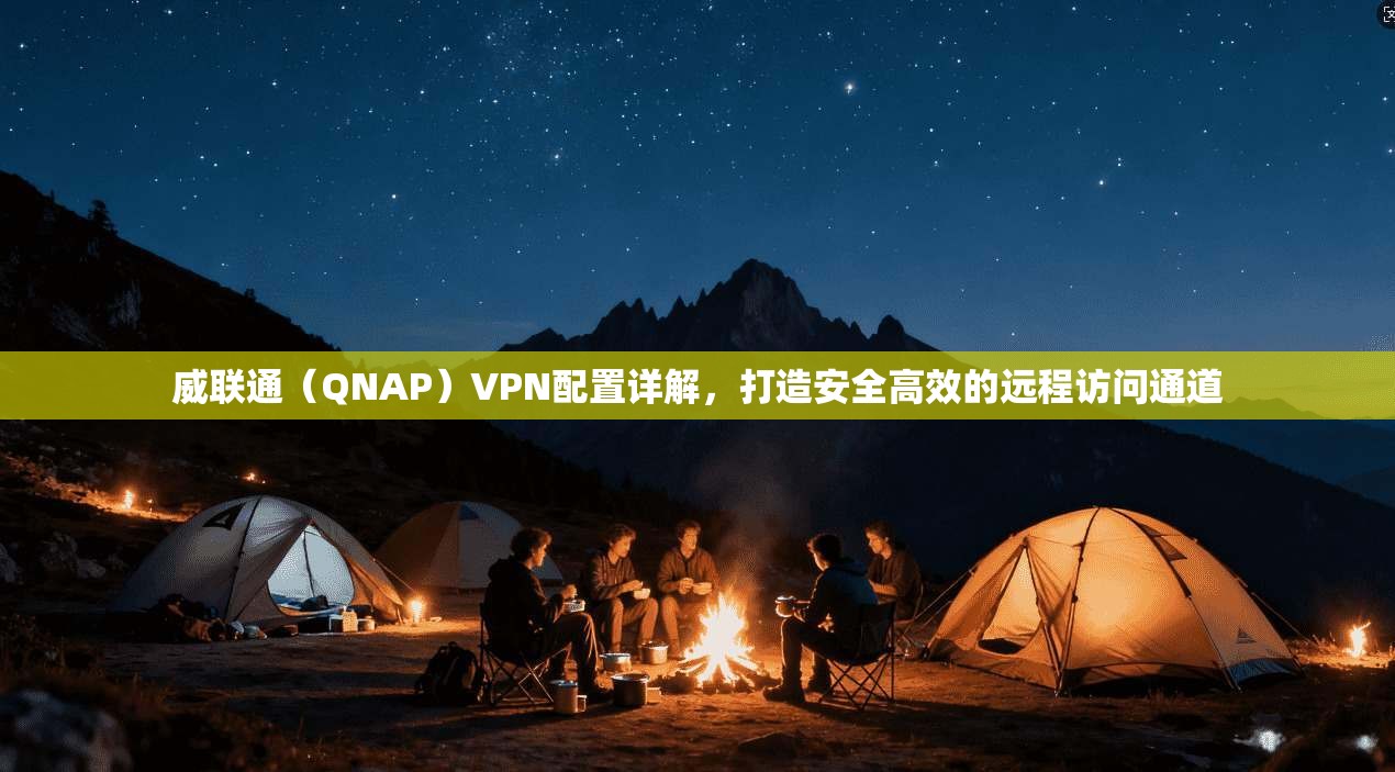 威联通（QNAP）VPN配置详解，打造安全高效的远程访问通道