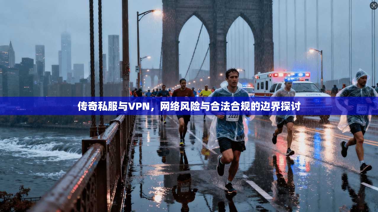 传奇私服与VPN，网络风险与合法合规的边界探讨