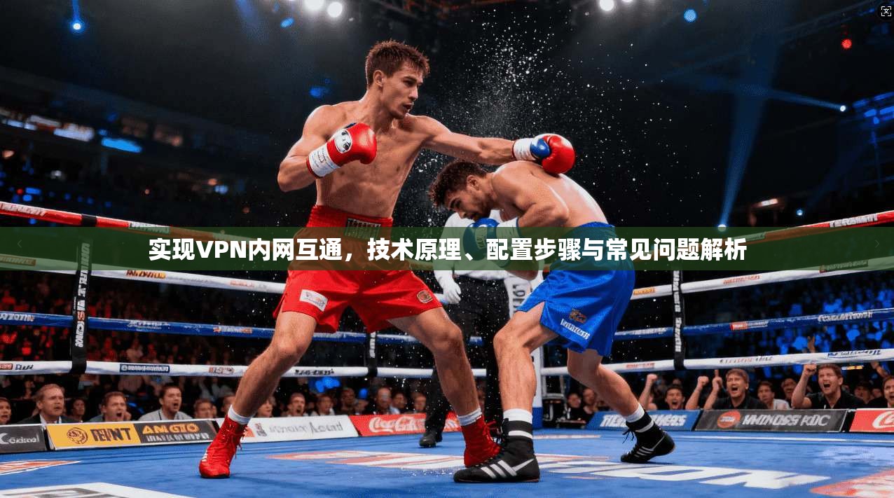 实现VPN内网互通，技术原理、配置步骤与常见问题解析