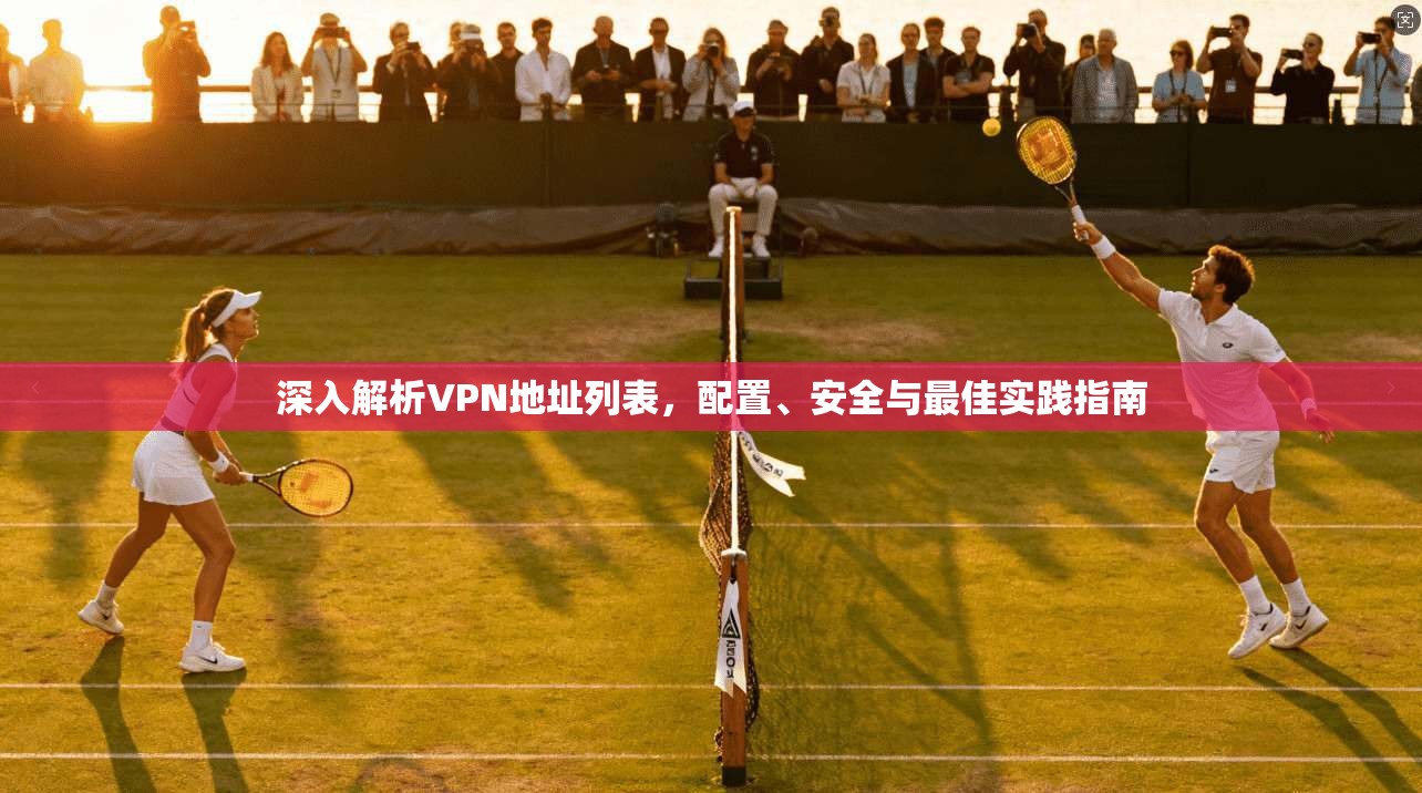 深入解析VPN地址列表，配置、安全与最佳实践指南