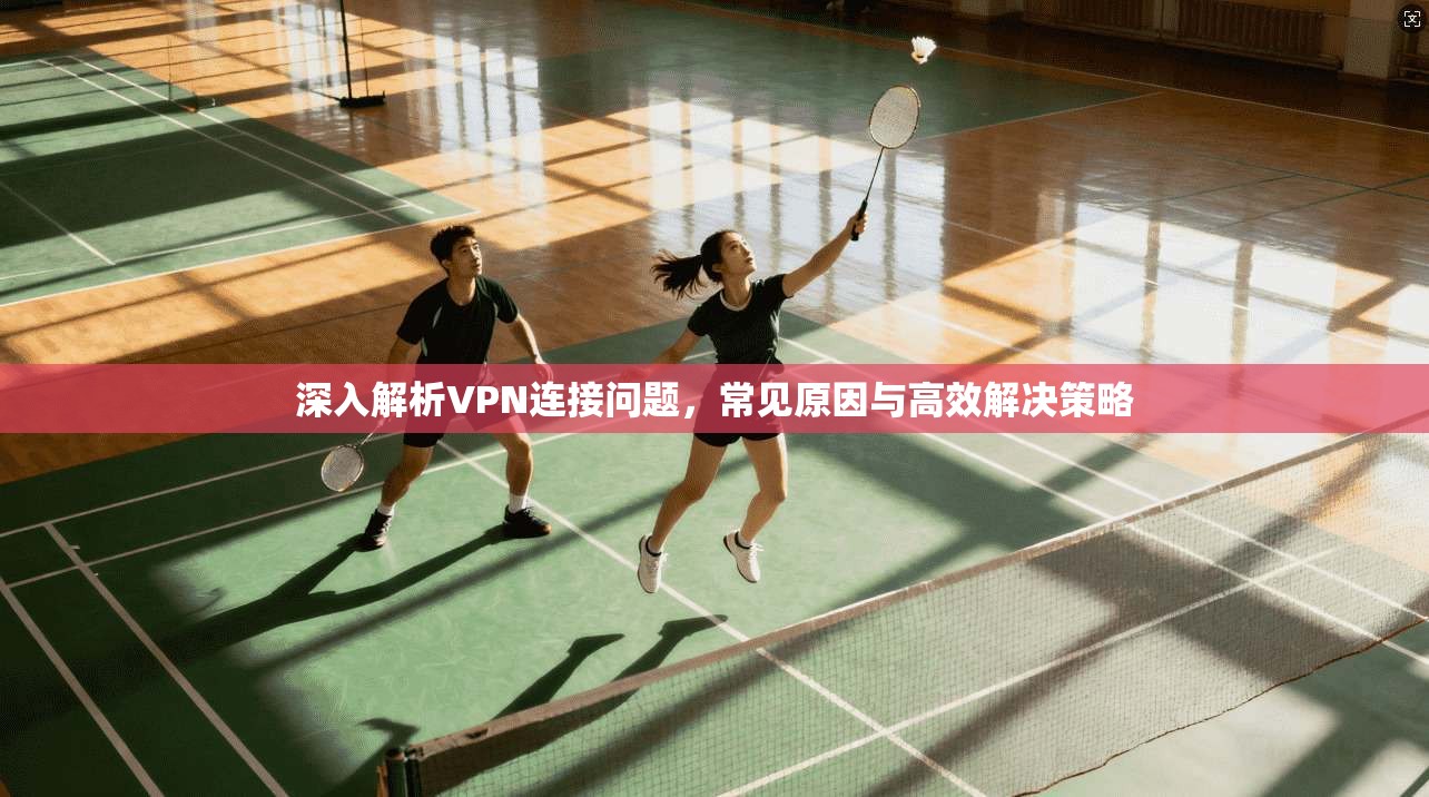 深入解析VPN连接问题，常见原因与高效解决策略