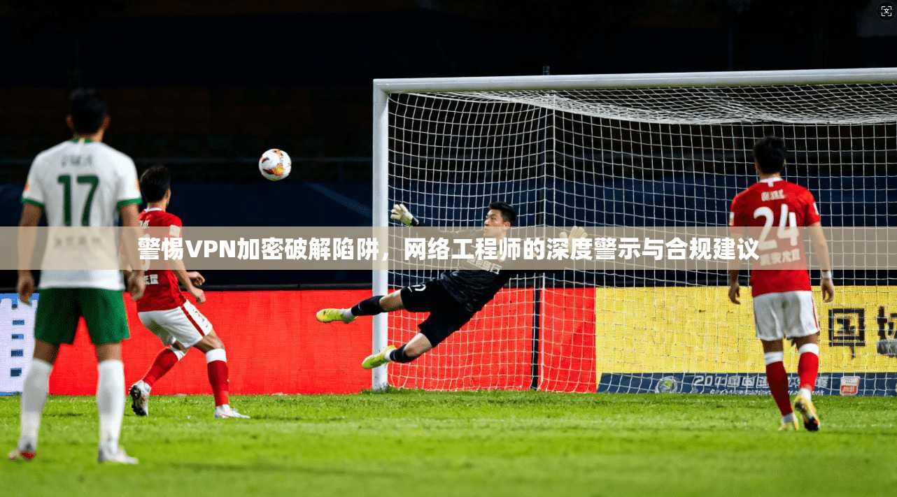 警惕VPN加密破解陷阱，网络工程师的深度警示与合规建议