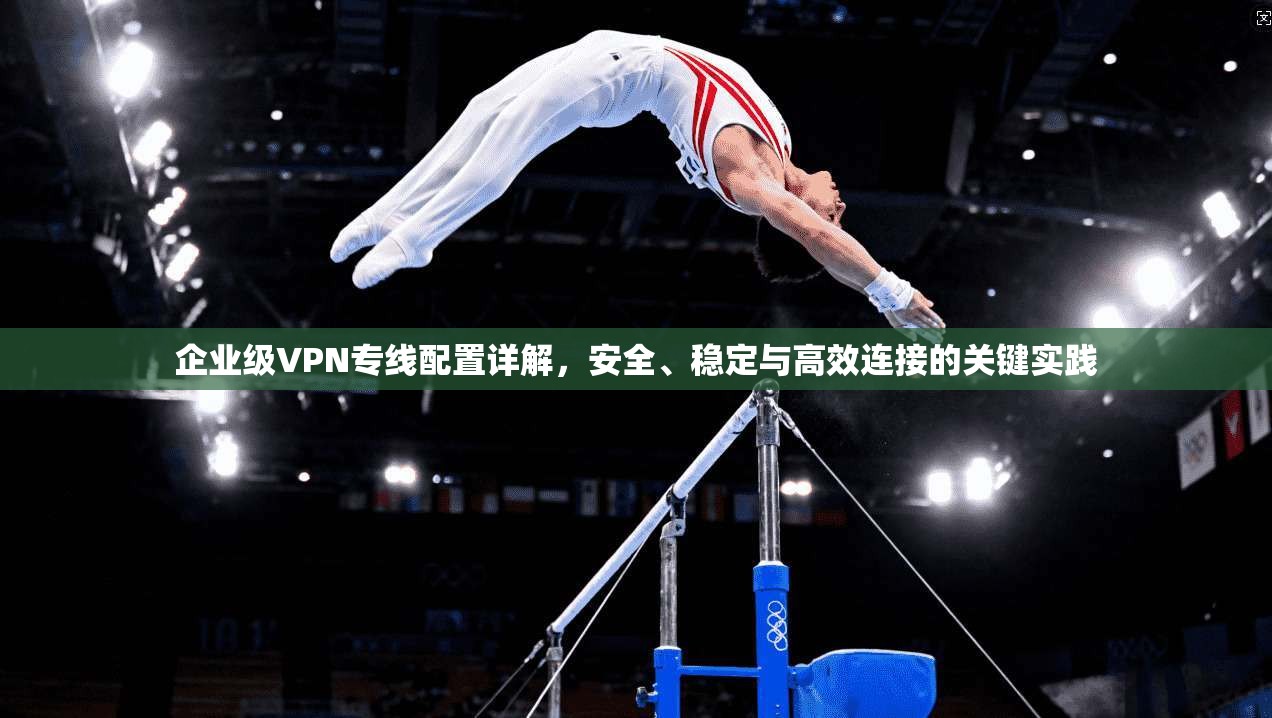 企业级VPN专线配置详解，安全、稳定与高效连接的关键实践