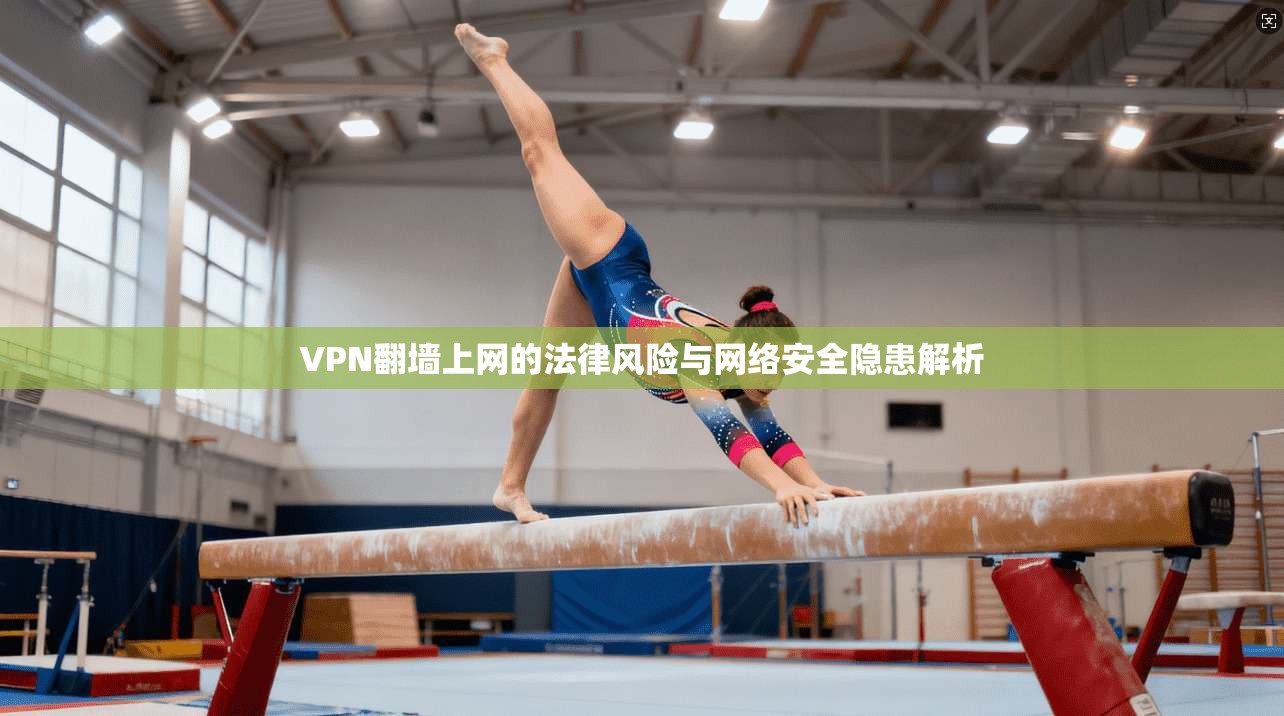VPN翻墙上网的法律风险与网络安全隐患解析